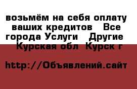 возьмём на себя оплату ваших кредитов - Все города Услуги » Другие   . Курская обл.,Курск г.